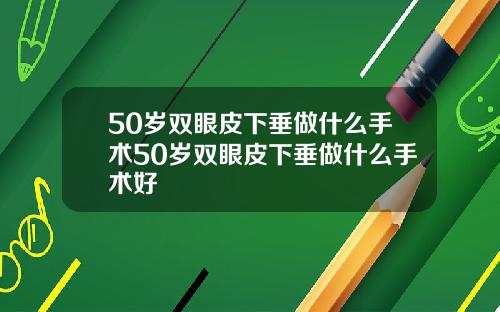 50岁双眼皮下垂做什么手术50岁双眼皮下垂做什么手术好