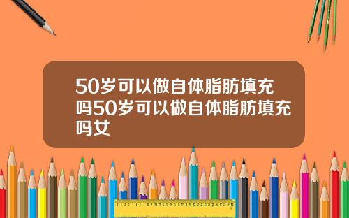 50岁可以做自体脂肪填充吗50岁可以做自体脂肪填充吗女