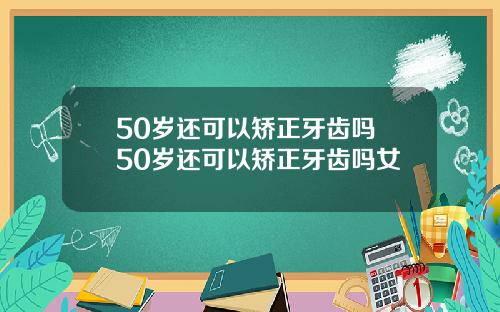 50岁还可以矫正牙齿吗 50岁还可以矫正牙齿吗女