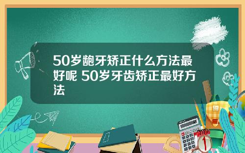 50岁龅牙矫正什么方法最好呢 50岁牙齿矫正最好方法