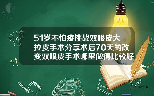 51岁不怕疼挑战双眼皮大拉皮手术分享术后70天的改变双眼皮手术哪里做得比较好