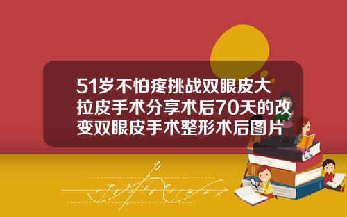 51岁不怕疼挑战双眼皮大拉皮手术分享术后70天的改变双眼皮手术整形术后图片