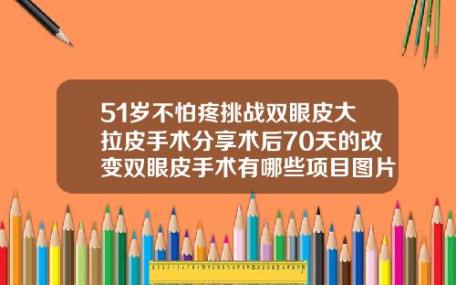 51岁不怕疼挑战双眼皮大拉皮手术分享术后70天的改变双眼皮手术有哪些项目图片