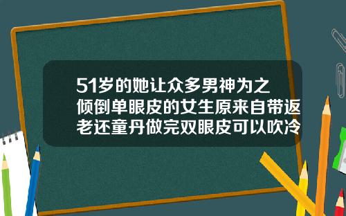 51岁的她让众多男神为之倾倒单眼皮的女生原来自带返老还童丹做完双眼皮可以吹冷风吗