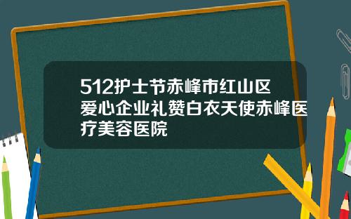 512护士节赤峰市红山区爱心企业礼赞白衣天使赤峰医疗美容医院