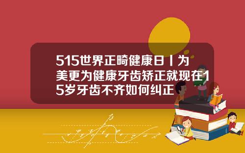 515世界正畸健康日丨为美更为健康牙齿矫正就现在15岁牙齿不齐如何纠正
