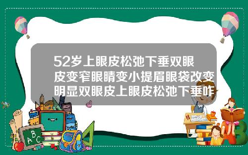 52岁上眼皮松弛下垂双眼皮变窄眼睛变小提眉眼袋改变明显双眼皮上眼皮松弛下垂咋回事