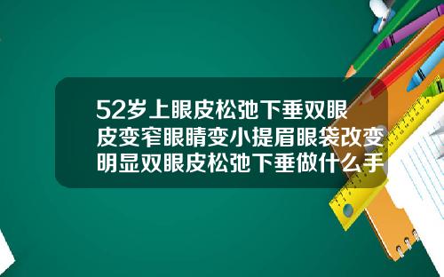 52岁上眼皮松弛下垂双眼皮变窄眼睛变小提眉眼袋改变明显双眼皮松弛下垂做什么手术五十岁