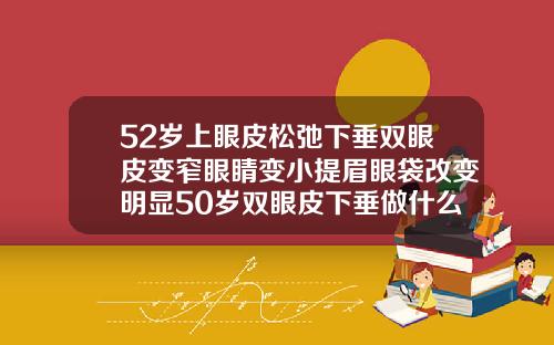 52岁上眼皮松弛下垂双眼皮变窄眼睛变小提眉眼袋改变明显50岁双眼皮下垂做什么手术