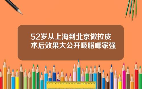 52岁从上海到北京做拉皮术后效果大公开吸脂哪家强