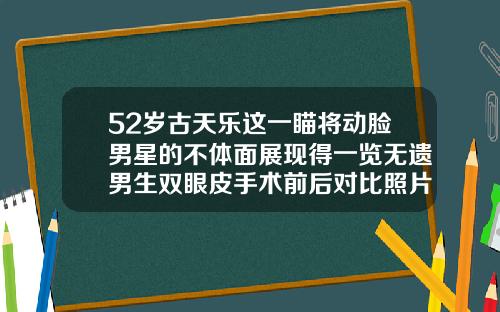 52岁古天乐这一瞄将动脸男星的不体面展现得一览无遗男生双眼皮手术前后对比照片图