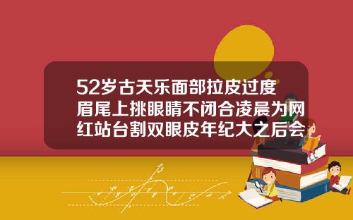 52岁古天乐面部拉皮过度眉尾上挑眼睛不闭合凌晨为网红站台割双眼皮年纪大之后会有影响吗