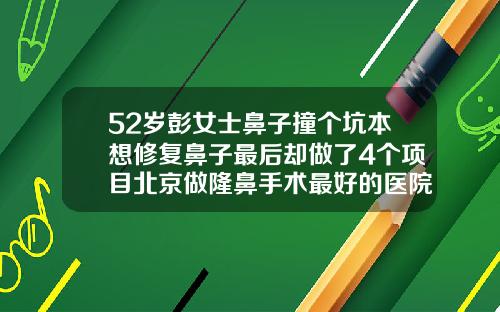 52岁彭女士鼻子撞个坑本想修复鼻子最后却做了4个项目北京做隆鼻手术最好的医院是哪家