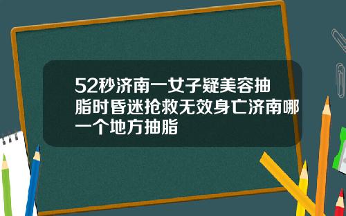 52秒济南一女子疑美容抽脂时昏迷抢救无效身亡济南哪一个地方抽脂