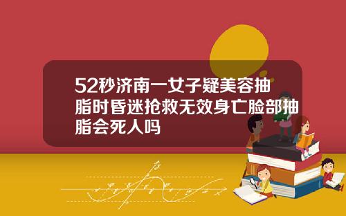 52秒济南一女子疑美容抽脂时昏迷抢救无效身亡脸部抽脂会死人吗
