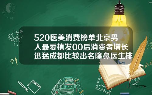 520医美消费榜单北京男人最爱植发00后消费者增长迅猛成都比较出名隆鼻医生排名