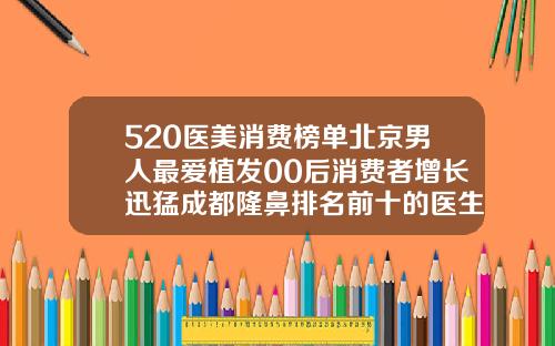 520医美消费榜单北京男人最爱植发00后消费者增长迅猛成都隆鼻排名前十的医生有哪些