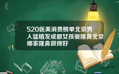 520医美消费榜单北京男人猛植发成都女孩爱隆鼻北京哪家隆鼻做得好