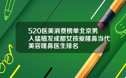 520医美消费榜单北京男人猛植发成都女孩爱隆鼻当代美容隆鼻医生排名