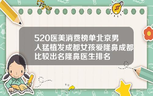 520医美消费榜单北京男人猛植发成都女孩爱隆鼻成都比较出名隆鼻医生排名