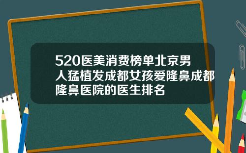 520医美消费榜单北京男人猛植发成都女孩爱隆鼻成都隆鼻医院的医生排名