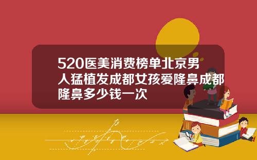 520医美消费榜单北京男人猛植发成都女孩爱隆鼻成都隆鼻多少钱一次