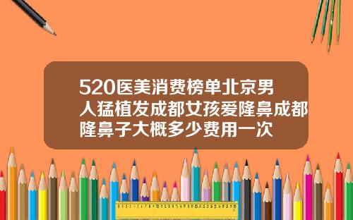 520医美消费榜单北京男人猛植发成都女孩爱隆鼻成都隆鼻子大概多少费用一次