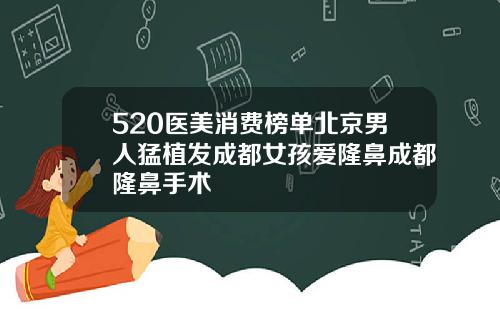520医美消费榜单北京男人猛植发成都女孩爱隆鼻成都隆鼻手术