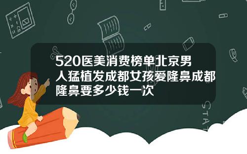 520医美消费榜单北京男人猛植发成都女孩爱隆鼻成都隆鼻要多少钱一次