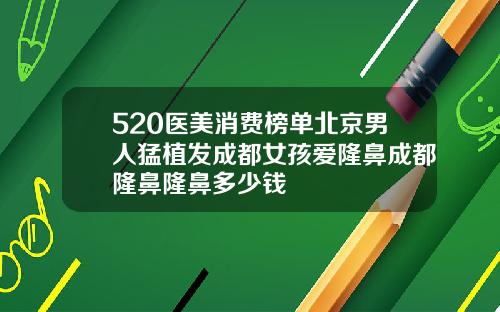 520医美消费榜单北京男人猛植发成都女孩爱隆鼻成都隆鼻隆鼻多少钱