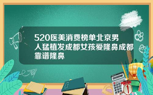 520医美消费榜单北京男人猛植发成都女孩爱隆鼻成都靠谱隆鼻
