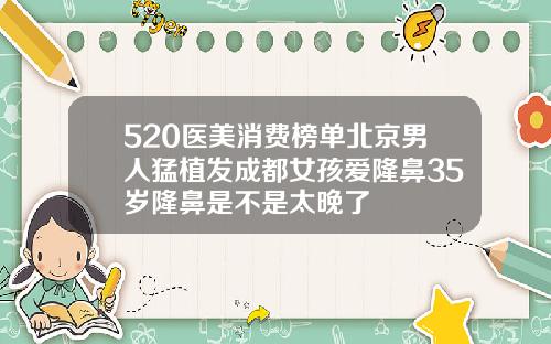 520医美消费榜单北京男人猛植发成都女孩爱隆鼻35岁隆鼻是不是太晚了