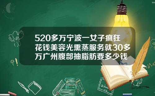 520多万宁波一女子疯狂花钱美容光熏蒸服务就30多万广州腹部抽脂肪要多少钱