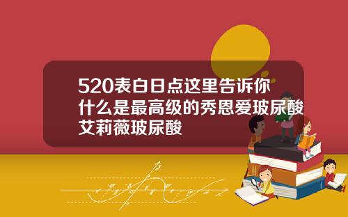 520表白日点这里告诉你什么是最高级的秀恩爱玻尿酸艾莉薇玻尿酸