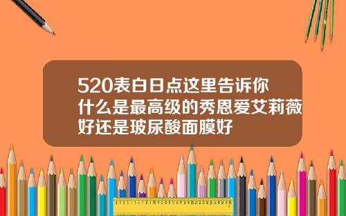 520表白日点这里告诉你什么是最高级的秀恩爱艾莉薇好还是玻尿酸面膜好