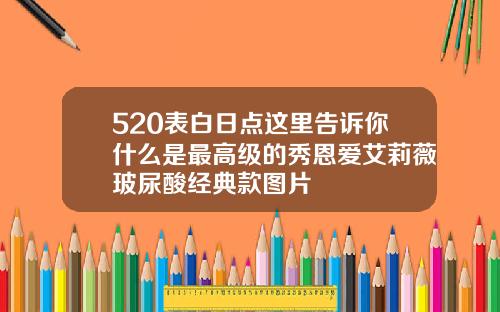 520表白日点这里告诉你什么是最高级的秀恩爱艾莉薇玻尿酸经典款图片