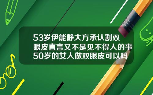 53岁伊能静大方承认割双眼皮直言又不是见不得人的事50岁的女人做双眼皮可以吗