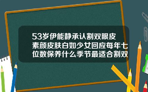 53岁伊能静承认割双眼皮素颜皮肤白如少女回应每年七位数保养什么季节最适合割双眼皮
