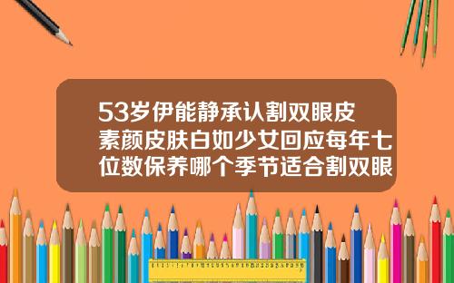 53岁伊能静承认割双眼皮素颜皮肤白如少女回应每年七位数保养哪个季节适合割双眼皮