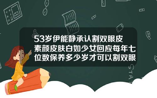 53岁伊能静承认割双眼皮素颜皮肤白如少女回应每年七位数保养多少岁才可以割双眼皮