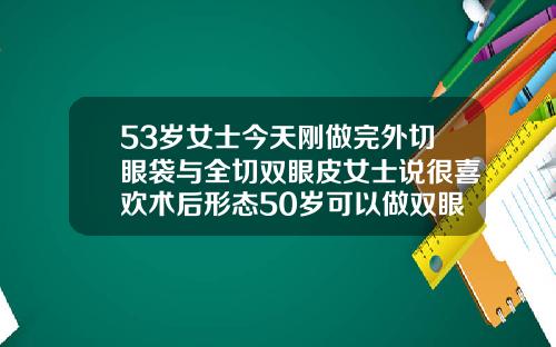 53岁女士今天刚做完外切眼袋与全切双眼皮女士说很喜欢术后形态50岁可以做双眼皮手术吗