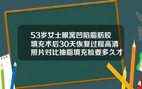 53岁女士眼窝凹陷脂肪胶填充术后30天恢复过程高清照片对比抽脂填充脸要多久才能恢复