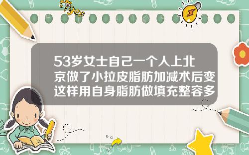 53岁女士自己一个人上北京做了小拉皮脂肪加减术后变这样用自身脂肪做填充整容多少钱