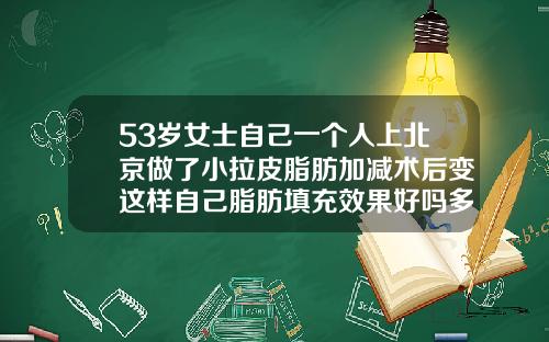 53岁女士自己一个人上北京做了小拉皮脂肪加减术后变这样自己脂肪填充效果好吗多少钱