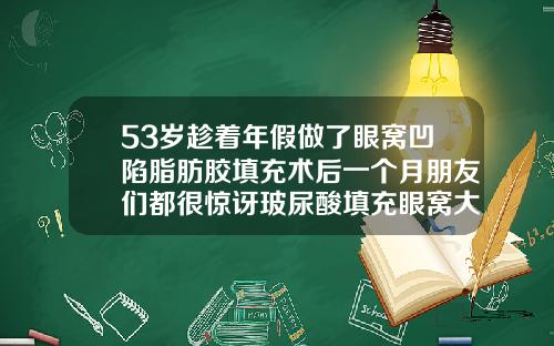 53岁趁着年假做了眼窝凹陷脂肪胶填充术后一个月朋友们都很惊讶玻尿酸填充眼窝大概多少钱