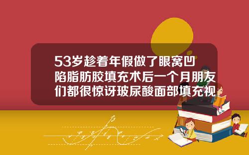 53岁趁着年假做了眼窝凹陷脂肪胶填充术后一个月朋友们都很惊讶玻尿酸面部填充视频