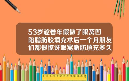 53岁趁着年假做了眼窝凹陷脂肪胶填充术后一个月朋友们都很惊讶眼窝脂肪填充多久恢复自然