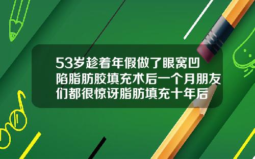 53岁趁着年假做了眼窝凹陷脂肪胶填充术后一个月朋友们都很惊讶脂肪填充十年后