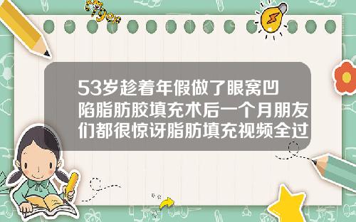 53岁趁着年假做了眼窝凹陷脂肪胶填充术后一个月朋友们都很惊讶脂肪填充视频全过程