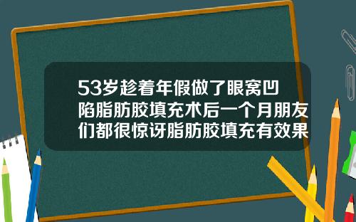 53岁趁着年假做了眼窝凹陷脂肪胶填充术后一个月朋友们都很惊讶脂肪胶填充有效果吗